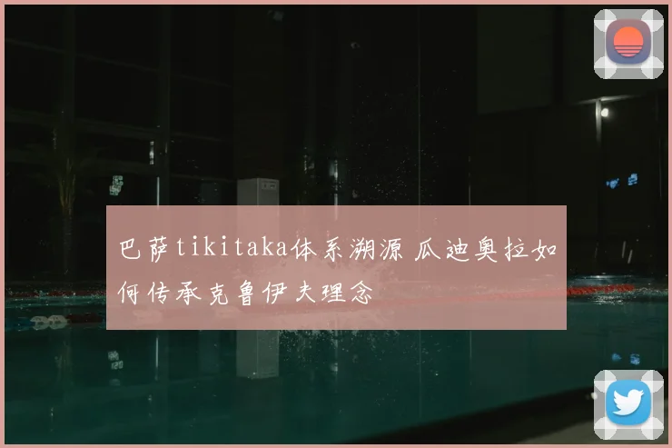 巴萨tikitaka体系溯源 瓜迪奥拉如何传承克鲁伊夫理念