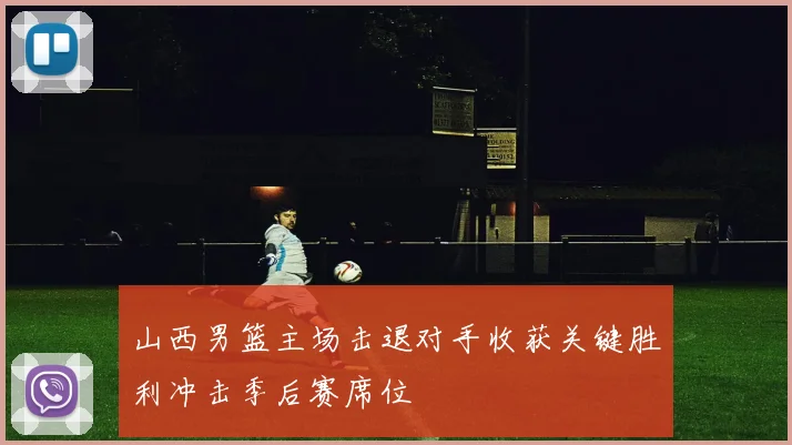 山西男篮主场击退对手收获关键胜利冲击季后赛席位