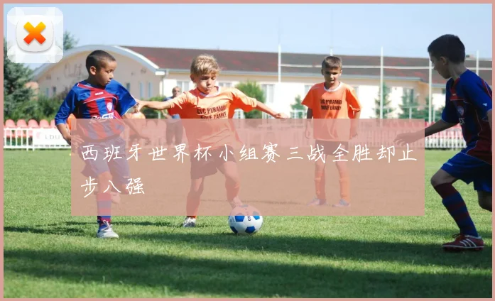 西班牙世界杯小组赛三战全胜却止步八强