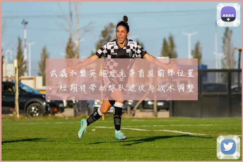 武磊加盟英超后竞争首发前锋位置,短期将带动球队进攻与战术调整