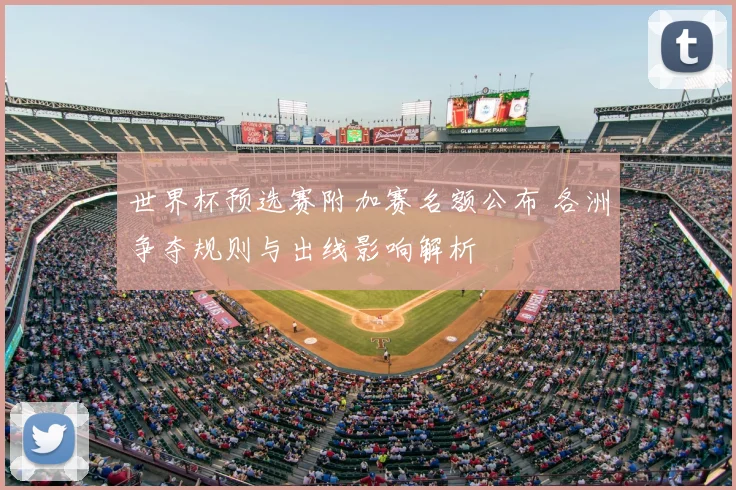 世界杯预选赛附加赛名额公布 各洲争夺规则与出线影响解析