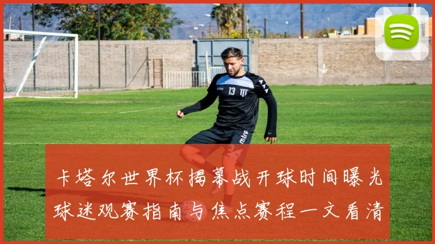 卡塔尔世界杯揭幕战开球时间曝光球迷观赛指南与焦点赛程一文看清