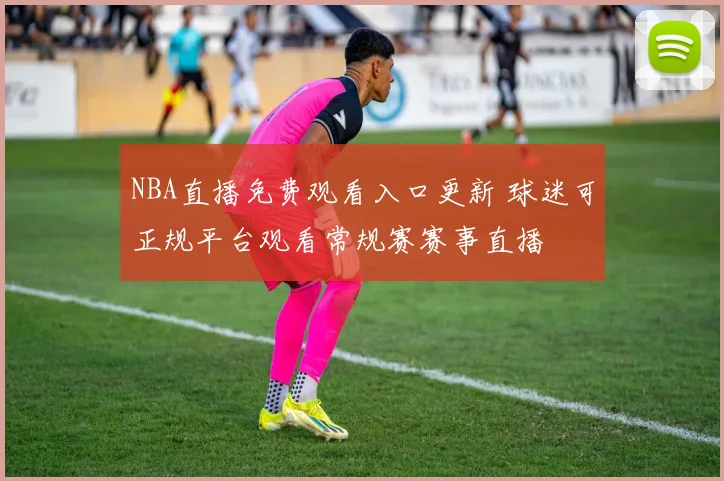 NBA直播免费观看入口更新 球迷可正规平台观看常规赛赛事直播