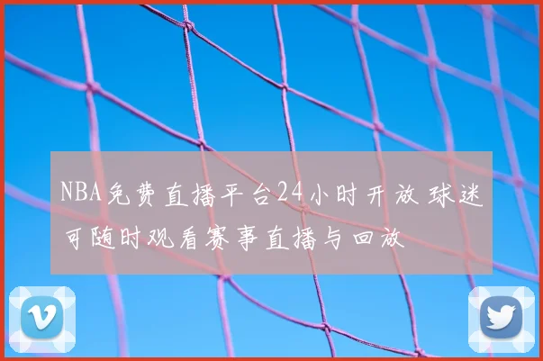 NBA免费直播平台24小时开放 球迷可随时观看赛事直播与回放