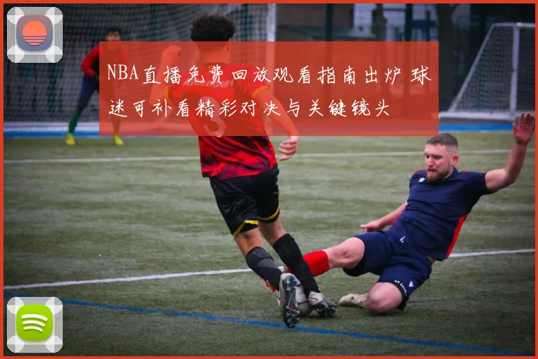NBA直播免费回放观看指南出炉 球迷可补看精彩对决与关键镜头