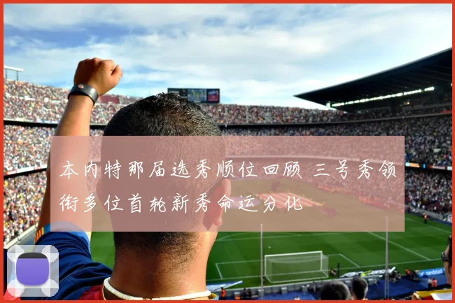 本内特那届选秀顺位回顾 三号秀领衔多位首轮新秀命运分化