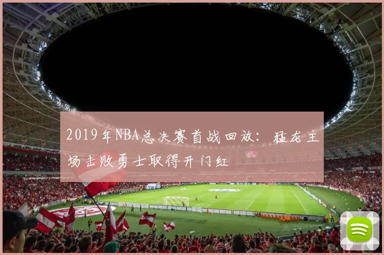 2019年NBA总决赛首战回放：猛龙主场击败勇士取得开门红