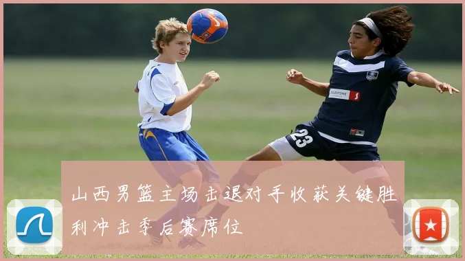 山西男篮主场击退对手收获关键胜利冲击季后赛席位