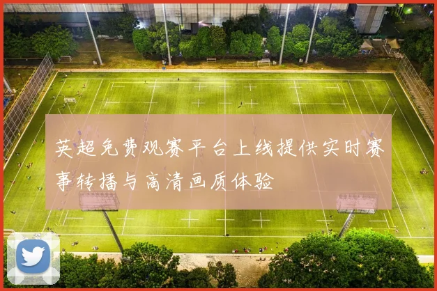 英超免费观赛平台上线提供实时赛事转播与高清画质体验