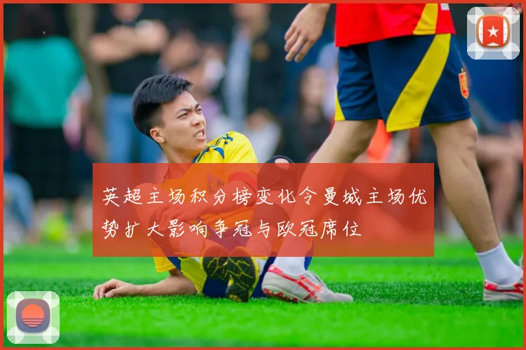 英超主场积分榜变化令曼城主场优势扩大影响争冠与欧冠席位