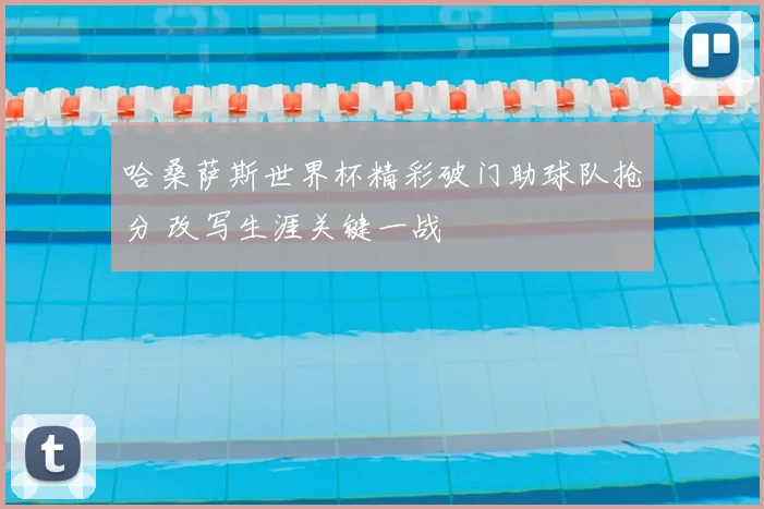 哈桑萨斯世界杯精彩破门助球队抢分 改写生涯关键一战