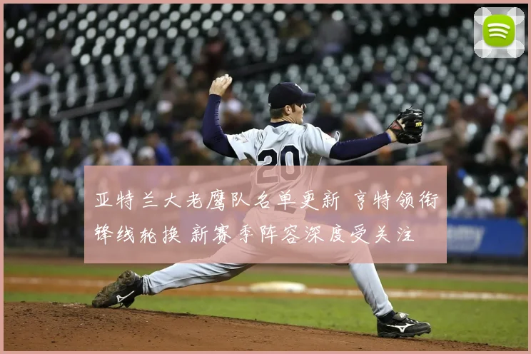 亚特兰大老鹰队名单更新 亨特领衔锋线轮换 新赛季阵容深度受关注