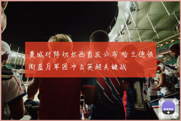 曼城对阵切尔西首发公布 哈兰德领衔蓝月军团冲击英超关键战