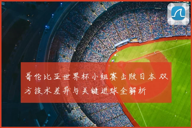 哥伦比亚世界杯小组赛击败日本 双方技术差异与关键进球全解析