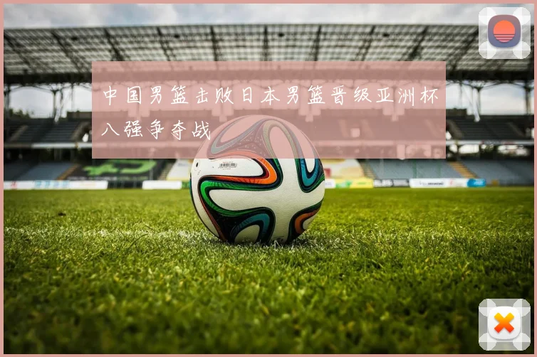 中国男篮击败日本男篮晋级亚洲杯八强争夺战