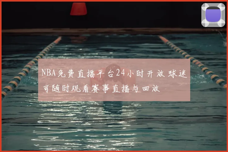 NBA免费直播平台24小时开放 球迷可随时观看赛事直播与回放