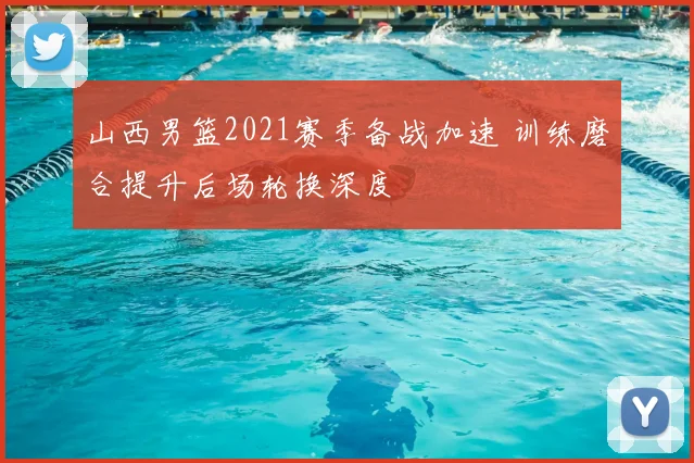 山西男篮2021赛季备战加速 训练磨合提升后场轮换深度