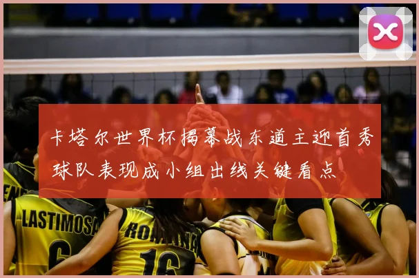 卡塔尔世界杯揭幕战东道主迎首秀 球队表现成小组出线关键看点