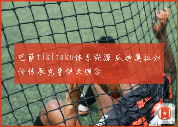 巴萨tikitaka体系溯源 瓜迪奥拉如何传承克鲁伊夫理念