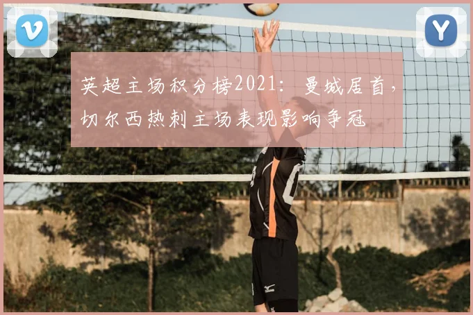 英超主场积分榜2021:曼城居首,切尔西热刺主场表现影响争冠