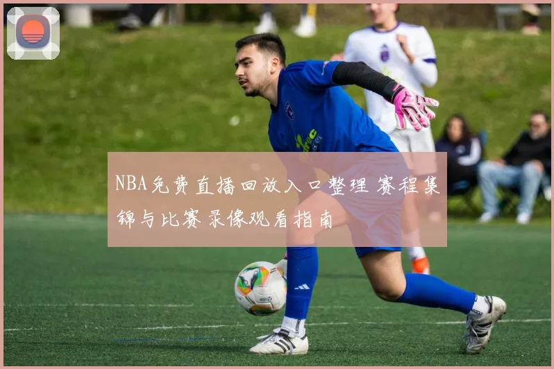 NBA免费直播回放入口整理 赛程集锦与比赛录像观看指南