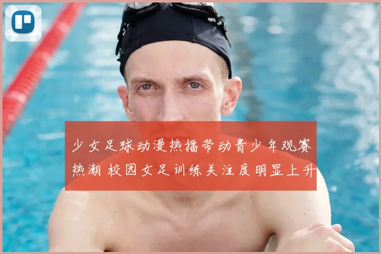 少女足球动漫热播带动青少年观赛热潮 校园女足训练关注度明显上升