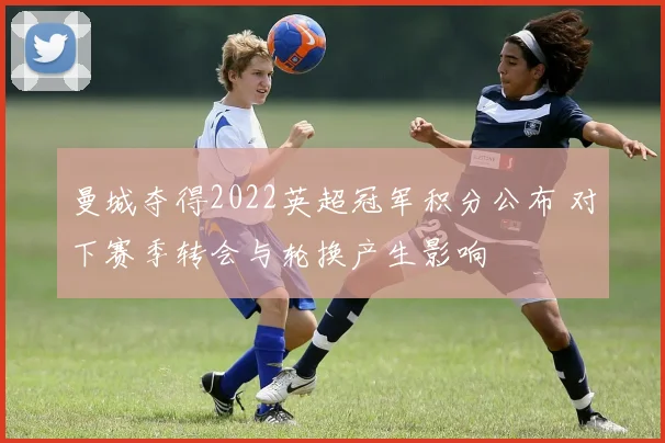 曼城夺得2022英超冠军积分公布 对下赛季转会与轮换产生影响