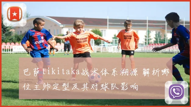 巴萨tikitaka战术体系溯源 解析哪位主帅定型及其对球队影响