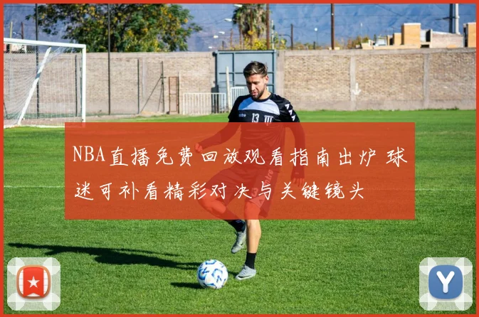 NBA直播免费回放观看指南出炉 球迷可补看精彩对决与关键镜头
