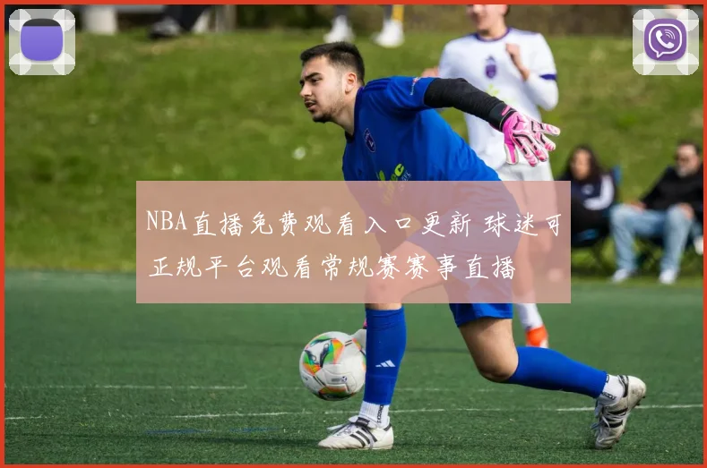 NBA直播免费观看入口更新 球迷可正规平台观看常规赛赛事直播