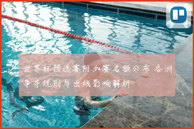 世界杯预选赛附加赛名额公布 各洲争夺规则与出线影响解析