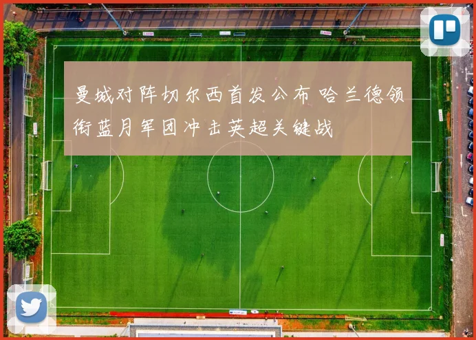 曼城对阵切尔西首发公布 哈兰德领衔蓝月军团冲击英超关键战