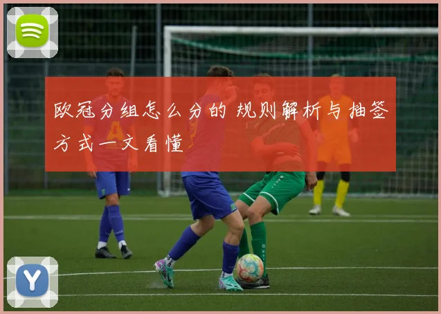欧冠分组怎么分的 规则解析与抽签方式一文看懂