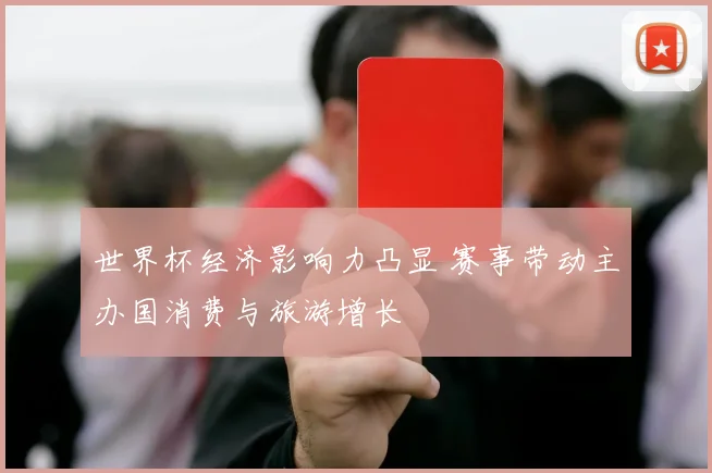 世界杯经济影响力凸显 赛事带动主办国消费与旅游增长