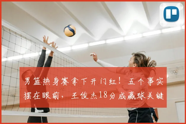 男篮热身赛拿下开门红!五个事实摆在眼前,王俊杰18分成赢球关键