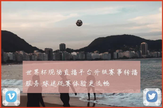 世界杯现场直播平台升级赛事转播服务 球迷观赛体验更流畅
