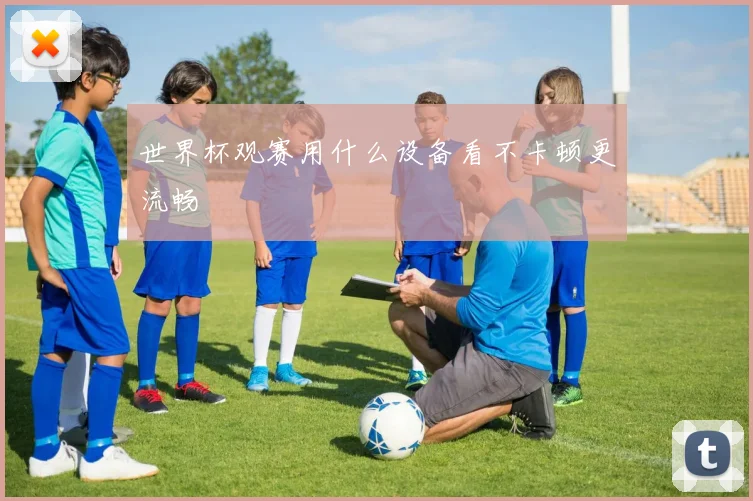 世界杯观赛用什么设备看不卡顿更流畅