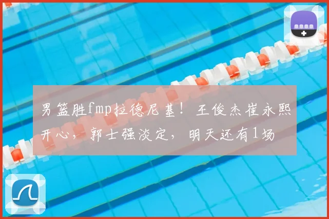 男篮胜fmp拉德尼基!王俊杰崔永熙开心,郭士强淡定,明天还有1场