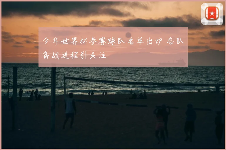 今年世界杯参赛球队名单出炉 各队备战进程引关注