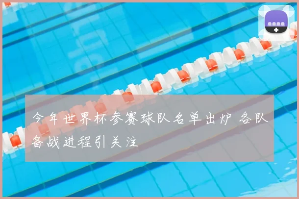 今年世界杯参赛球队名单出炉 各队备战进程引关注