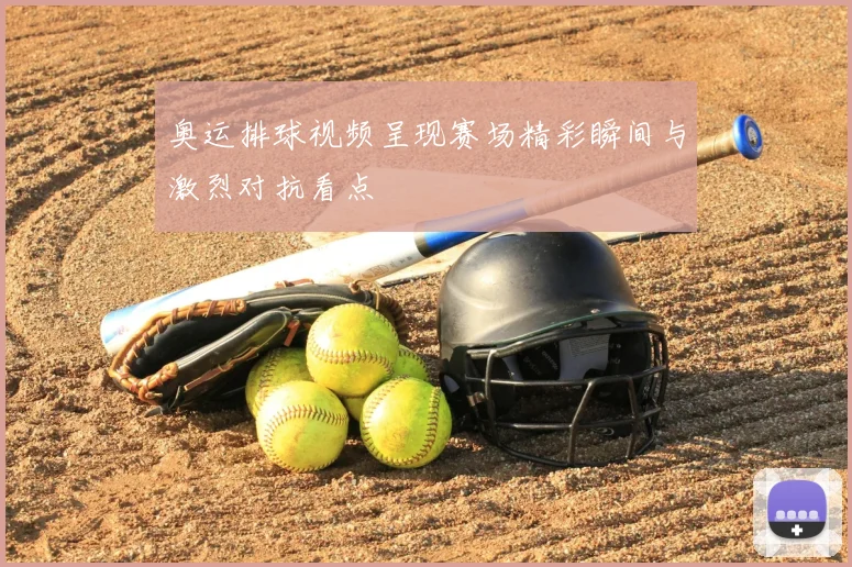 奥运排球视频呈现赛场精彩瞬间与激烈对抗看点
