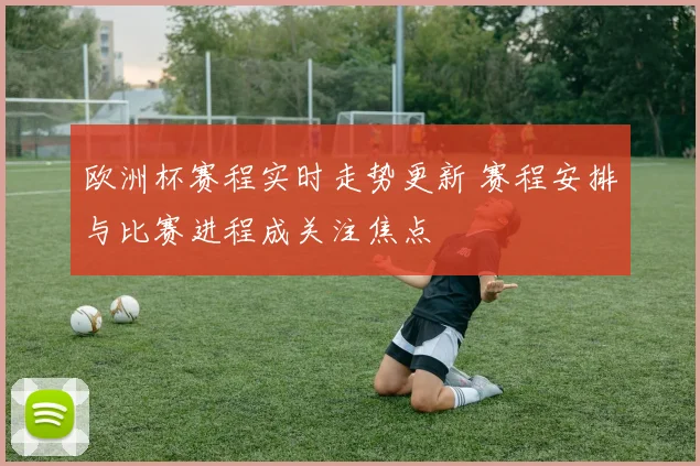 欧洲杯赛程实时走势更新 赛程安排与比赛进程成关注焦点