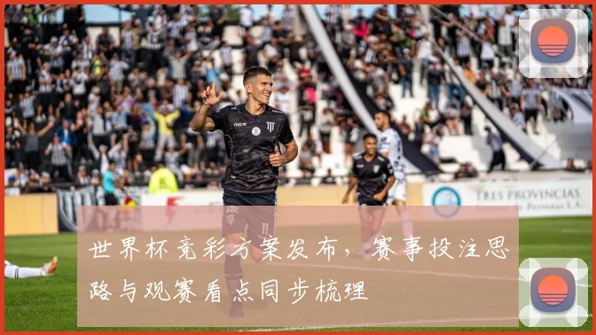 世界杯竞彩方案发布，赛事投注思路与观赛看点同步梳理